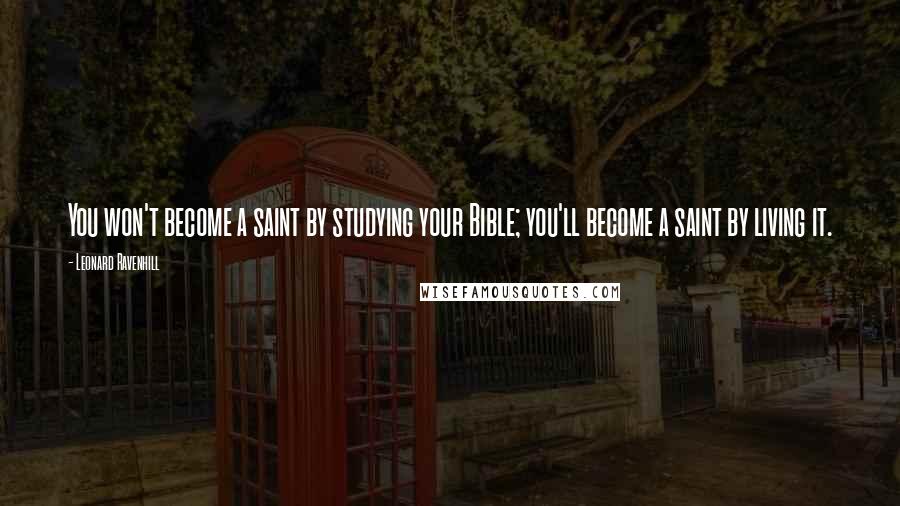Leonard Ravenhill Quotes: You won't become a saint by studying your Bible; you'll become a saint by living it.