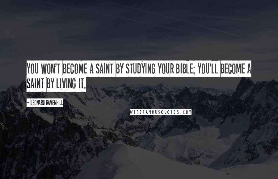 Leonard Ravenhill Quotes: You won't become a saint by studying your Bible; you'll become a saint by living it.