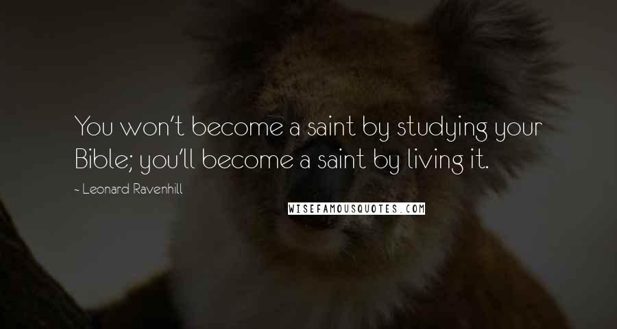 Leonard Ravenhill Quotes: You won't become a saint by studying your Bible; you'll become a saint by living it.
