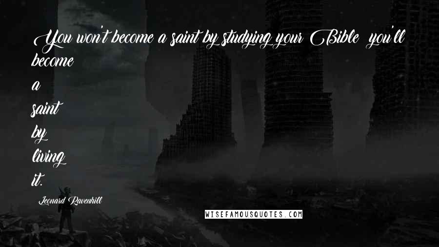 Leonard Ravenhill Quotes: You won't become a saint by studying your Bible; you'll become a saint by living it.