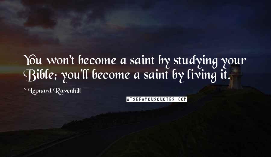 Leonard Ravenhill Quotes: You won't become a saint by studying your Bible; you'll become a saint by living it.