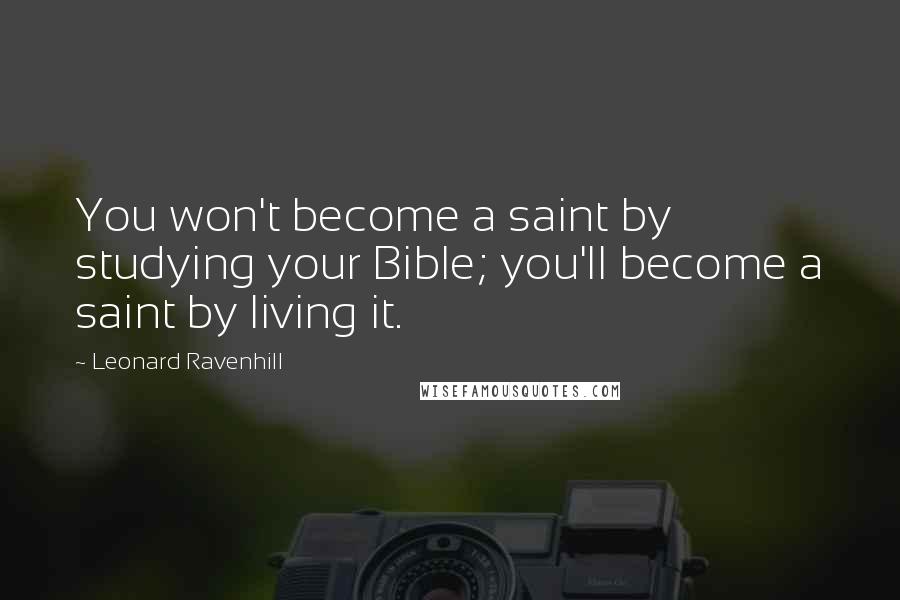 Leonard Ravenhill Quotes: You won't become a saint by studying your Bible; you'll become a saint by living it.