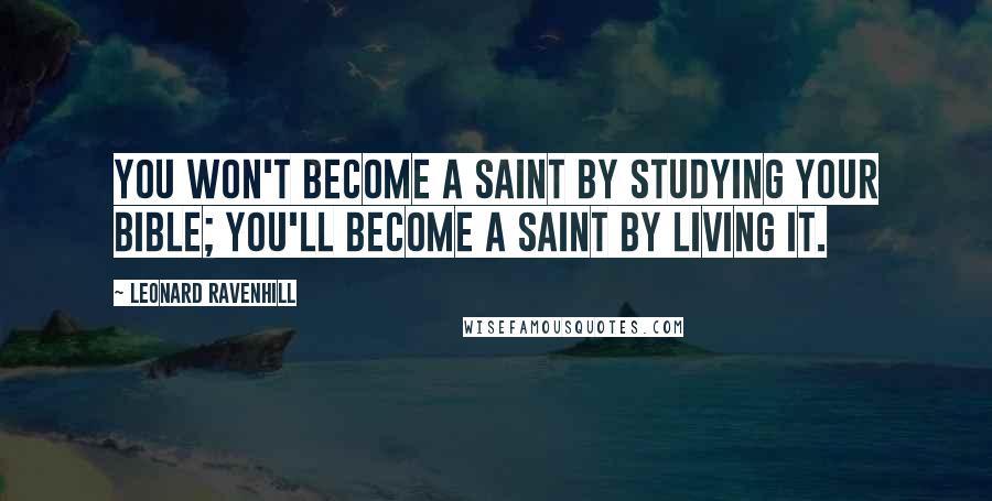 Leonard Ravenhill Quotes: You won't become a saint by studying your Bible; you'll become a saint by living it.