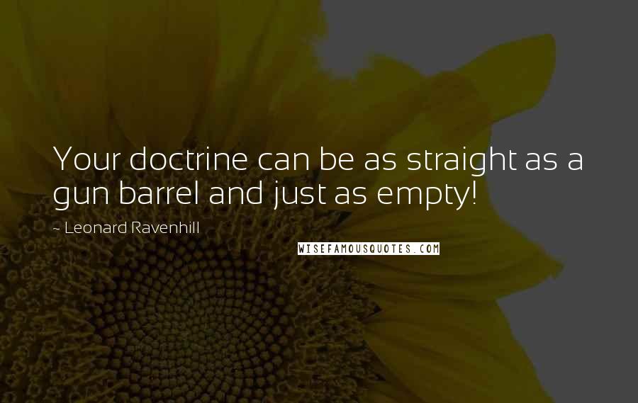 Leonard Ravenhill Quotes: Your doctrine can be as straight as a gun barrel and just as empty!