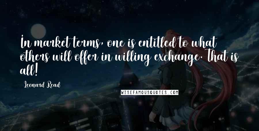 Leonard Read Quotes: In market terms, one is entitled to what others will offer in willing exchange. That is all!