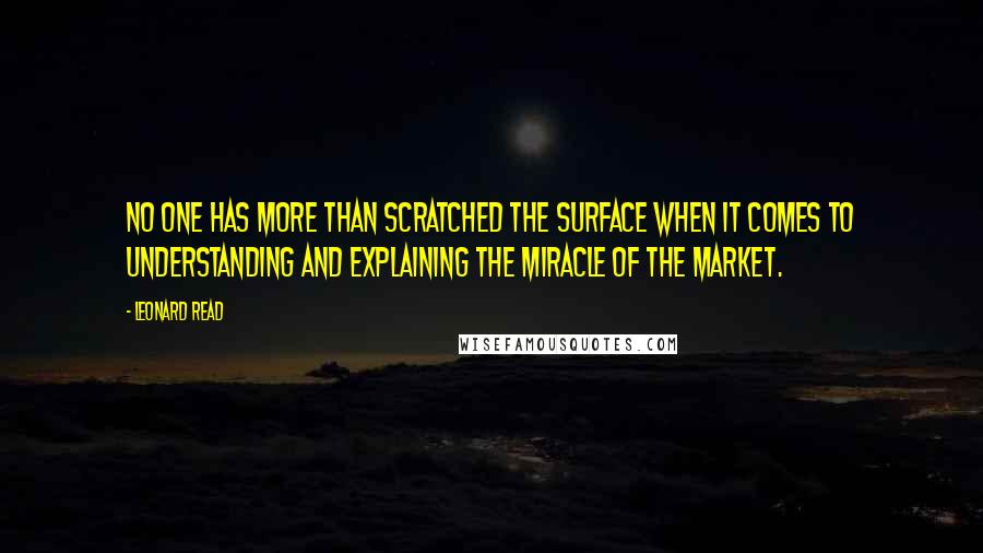 Leonard Read Quotes: No one has more than scratched the surface when it comes to understanding and explaining the miracle of the market.