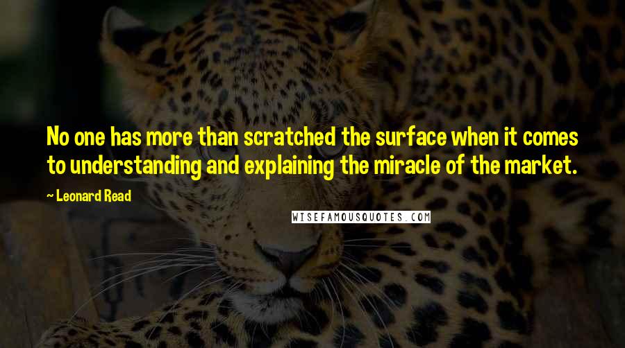 Leonard Read Quotes: No one has more than scratched the surface when it comes to understanding and explaining the miracle of the market.