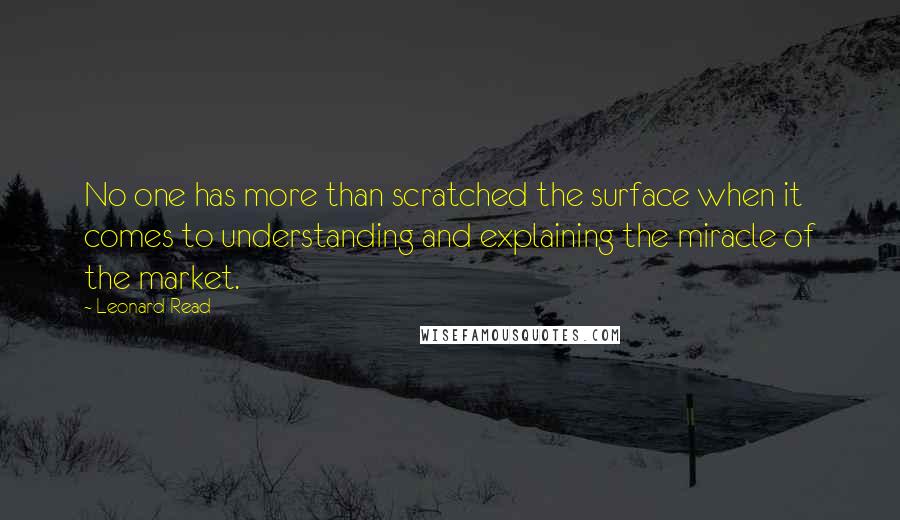 Leonard Read Quotes: No one has more than scratched the surface when it comes to understanding and explaining the miracle of the market.