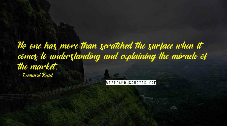 Leonard Read Quotes: No one has more than scratched the surface when it comes to understanding and explaining the miracle of the market.