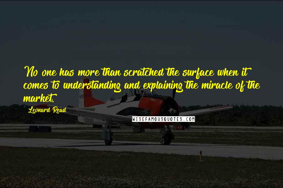 Leonard Read Quotes: No one has more than scratched the surface when it comes to understanding and explaining the miracle of the market.