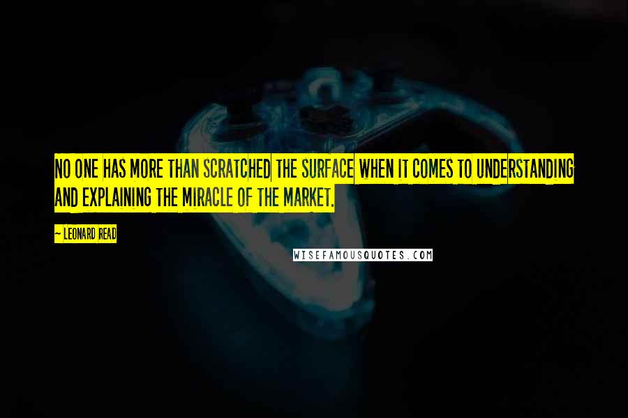 Leonard Read Quotes: No one has more than scratched the surface when it comes to understanding and explaining the miracle of the market.