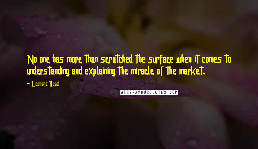 Leonard Read Quotes: No one has more than scratched the surface when it comes to understanding and explaining the miracle of the market.