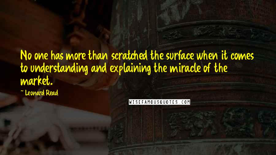 Leonard Read Quotes: No one has more than scratched the surface when it comes to understanding and explaining the miracle of the market.