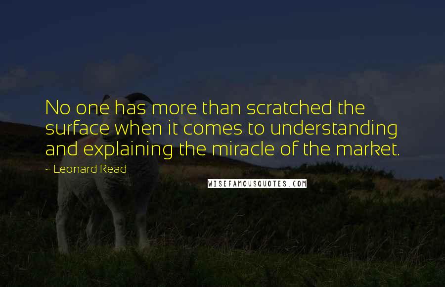 Leonard Read Quotes: No one has more than scratched the surface when it comes to understanding and explaining the miracle of the market.