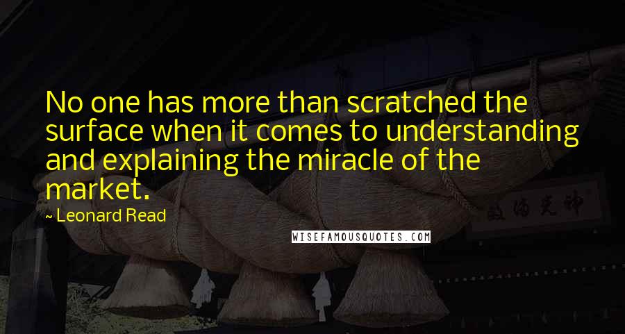 Leonard Read Quotes: No one has more than scratched the surface when it comes to understanding and explaining the miracle of the market.