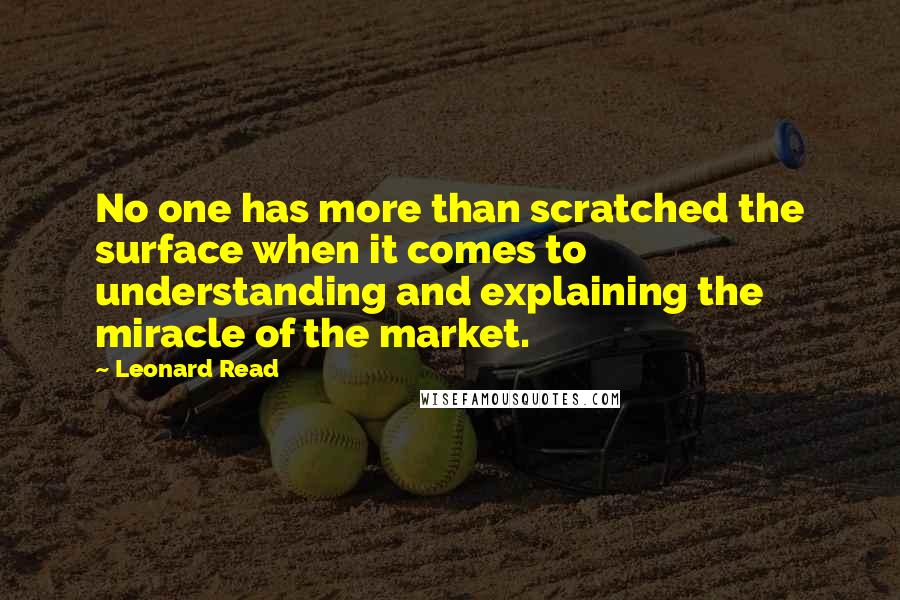 Leonard Read Quotes: No one has more than scratched the surface when it comes to understanding and explaining the miracle of the market.