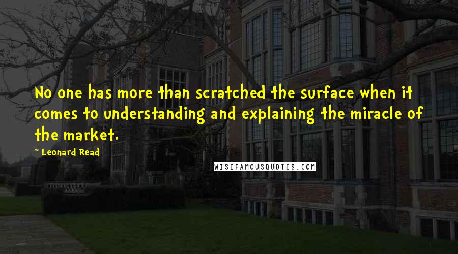 Leonard Read Quotes: No one has more than scratched the surface when it comes to understanding and explaining the miracle of the market.