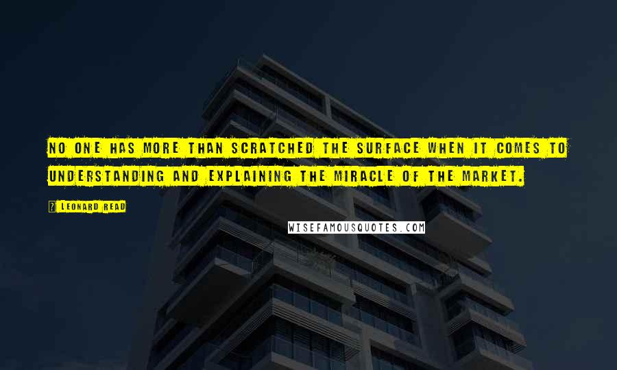 Leonard Read Quotes: No one has more than scratched the surface when it comes to understanding and explaining the miracle of the market.