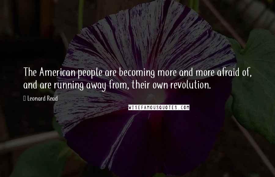 Leonard Read Quotes: The American people are becoming more and more afraid of, and are running away from, their own revolution.