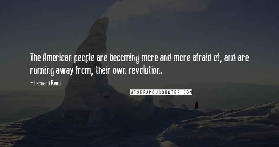 Leonard Read Quotes: The American people are becoming more and more afraid of, and are running away from, their own revolution.