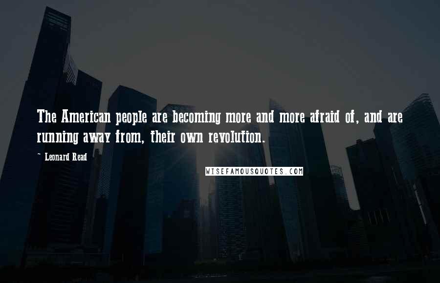 Leonard Read Quotes: The American people are becoming more and more afraid of, and are running away from, their own revolution.