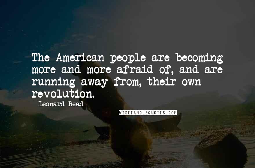 Leonard Read Quotes: The American people are becoming more and more afraid of, and are running away from, their own revolution.