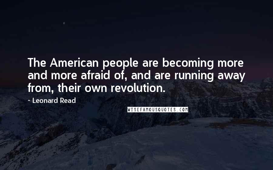 Leonard Read Quotes: The American people are becoming more and more afraid of, and are running away from, their own revolution.