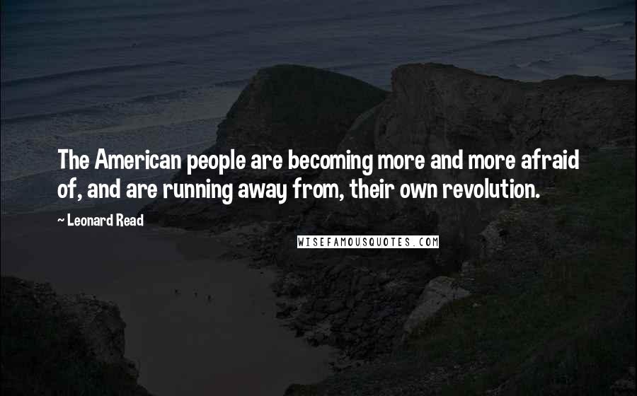 Leonard Read Quotes: The American people are becoming more and more afraid of, and are running away from, their own revolution.