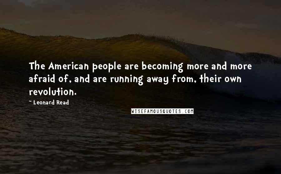 Leonard Read Quotes: The American people are becoming more and more afraid of, and are running away from, their own revolution.