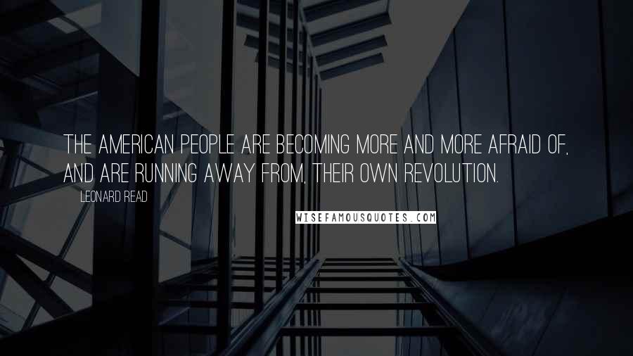 Leonard Read Quotes: The American people are becoming more and more afraid of, and are running away from, their own revolution.