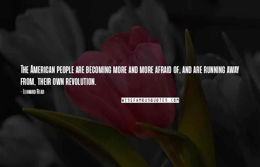 Leonard Read Quotes: The American people are becoming more and more afraid of, and are running away from, their own revolution.