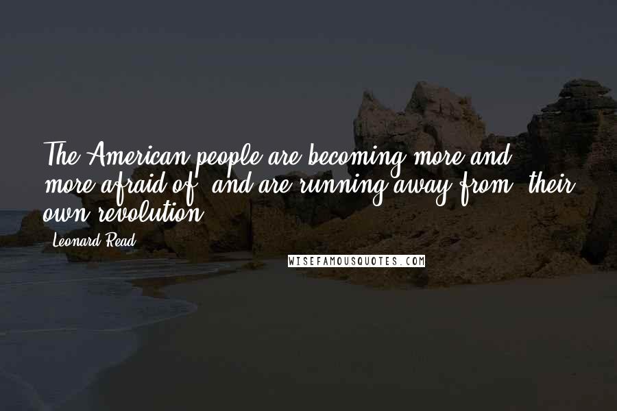 Leonard Read Quotes: The American people are becoming more and more afraid of, and are running away from, their own revolution.