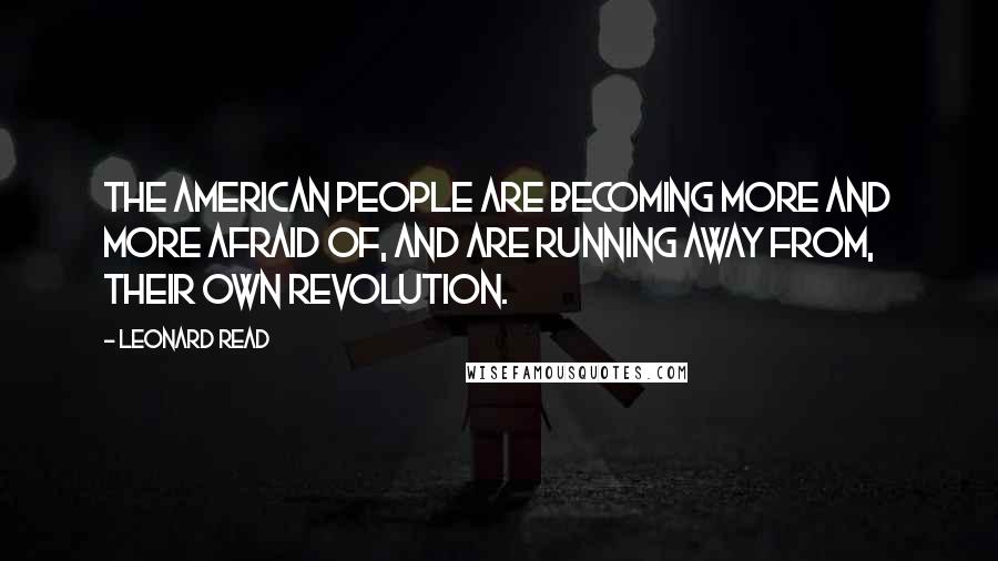 Leonard Read Quotes: The American people are becoming more and more afraid of, and are running away from, their own revolution.