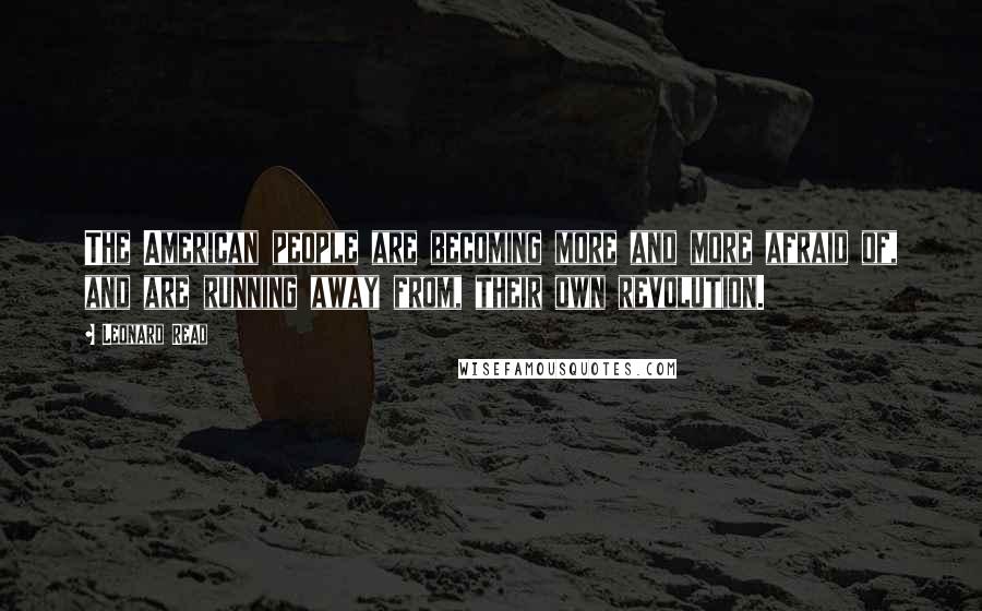 Leonard Read Quotes: The American people are becoming more and more afraid of, and are running away from, their own revolution.