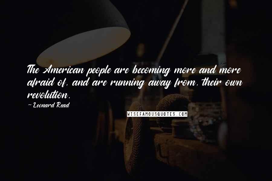 Leonard Read Quotes: The American people are becoming more and more afraid of, and are running away from, their own revolution.