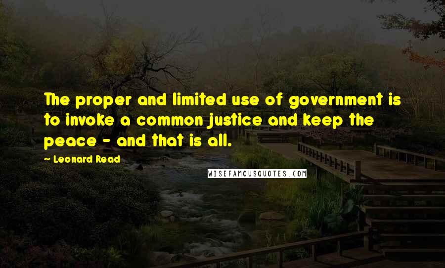 Leonard Read Quotes: The proper and limited use of government is to invoke a common justice and keep the peace - and that is all.