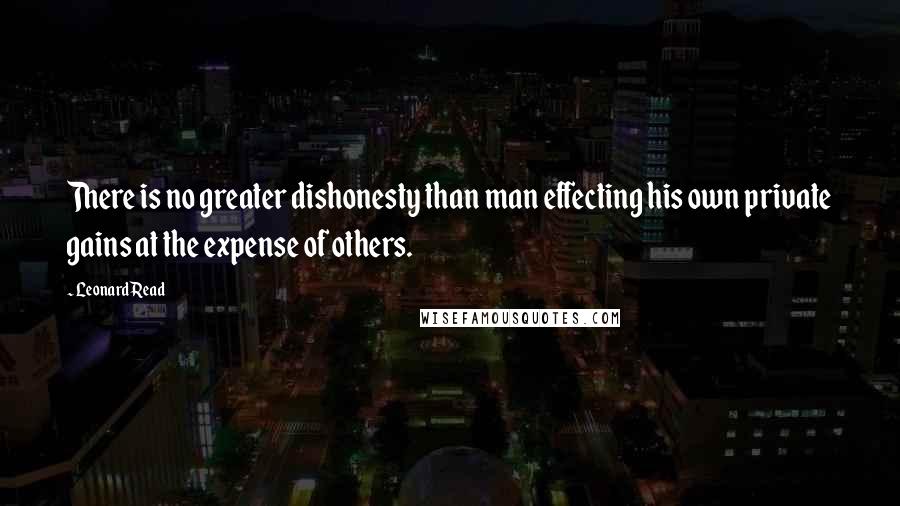 Leonard Read Quotes: There is no greater dishonesty than man effecting his own private gains at the expense of others.