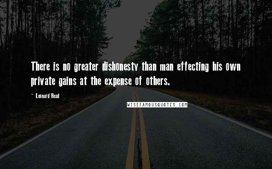 Leonard Read Quotes: There is no greater dishonesty than man effecting his own private gains at the expense of others.