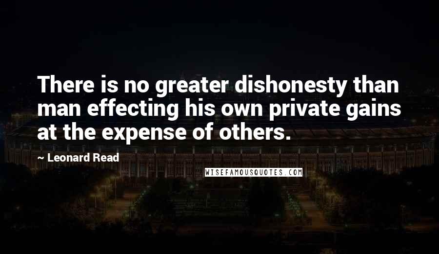 Leonard Read Quotes: There is no greater dishonesty than man effecting his own private gains at the expense of others.