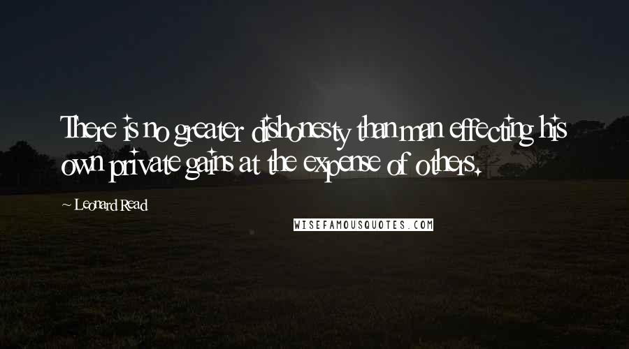 Leonard Read Quotes: There is no greater dishonesty than man effecting his own private gains at the expense of others.