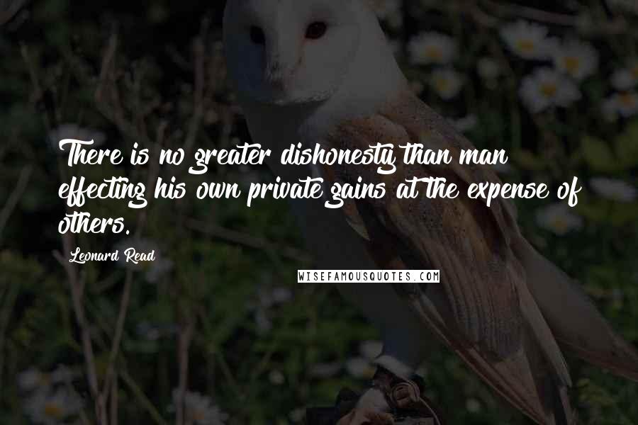 Leonard Read Quotes: There is no greater dishonesty than man effecting his own private gains at the expense of others.