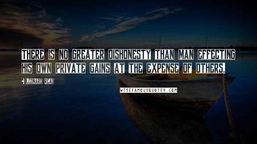 Leonard Read Quotes: There is no greater dishonesty than man effecting his own private gains at the expense of others.