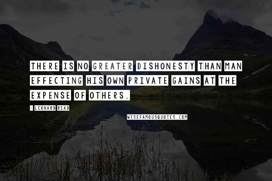 Leonard Read Quotes: There is no greater dishonesty than man effecting his own private gains at the expense of others.