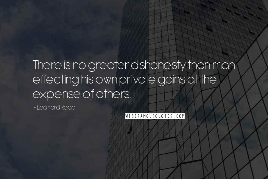 Leonard Read Quotes: There is no greater dishonesty than man effecting his own private gains at the expense of others.