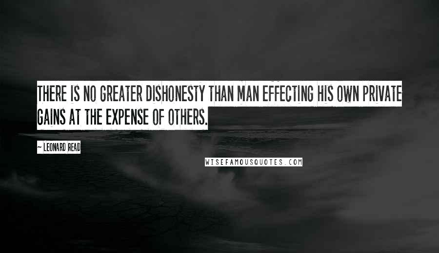 Leonard Read Quotes: There is no greater dishonesty than man effecting his own private gains at the expense of others.
