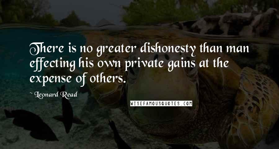 Leonard Read Quotes: There is no greater dishonesty than man effecting his own private gains at the expense of others.