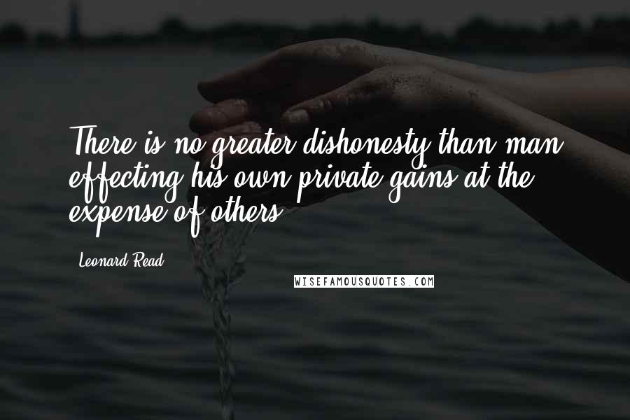 Leonard Read Quotes: There is no greater dishonesty than man effecting his own private gains at the expense of others.