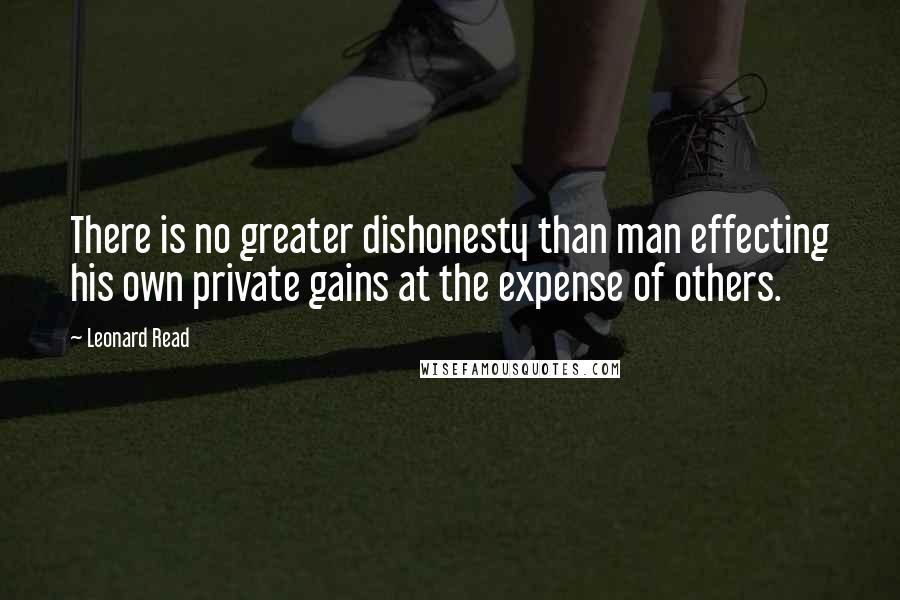 Leonard Read Quotes: There is no greater dishonesty than man effecting his own private gains at the expense of others.