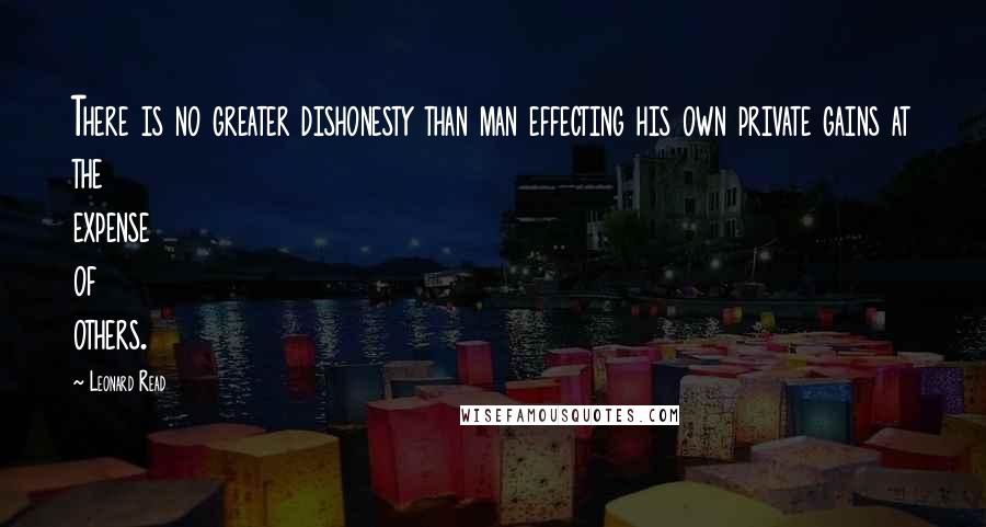 Leonard Read Quotes: There is no greater dishonesty than man effecting his own private gains at the expense of others.