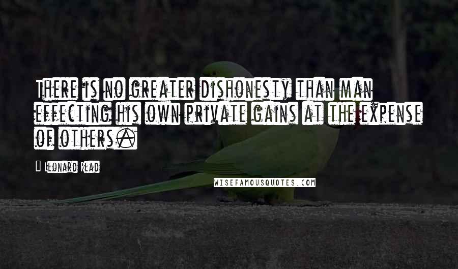 Leonard Read Quotes: There is no greater dishonesty than man effecting his own private gains at the expense of others.